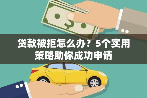 岢岚贷款被拒怎么办？5个实用策略助你成功申请
