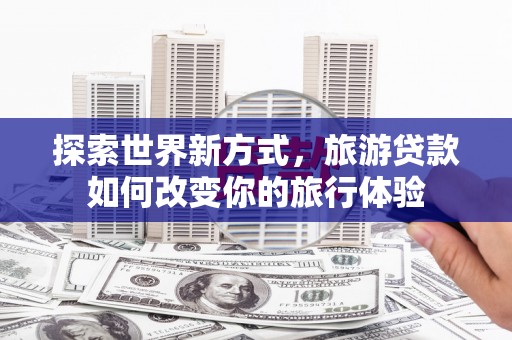 岢岚探索世界新方式，旅游贷款如何改变你的旅行体验