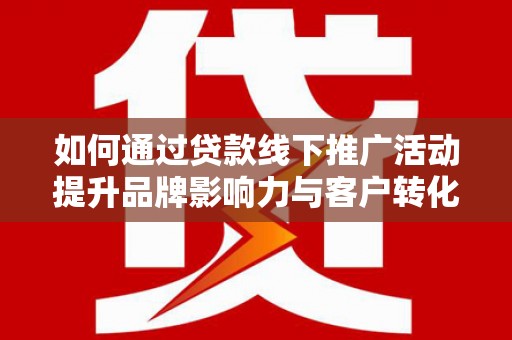 岢岚如何通过贷款线下推广活动提升品牌影响力与客户转化率