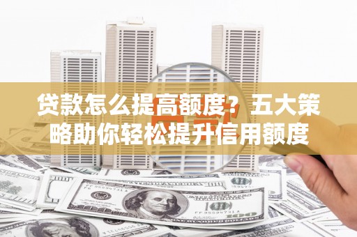 岢岚贷款怎么提高额度？五大策略助你轻松提升信用额度