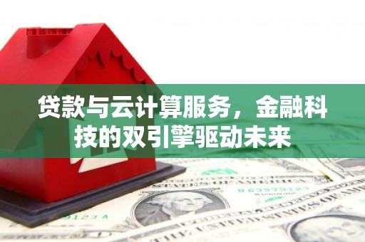 岢岚贷款与云计算服务，金融科技的双引擎驱动未来