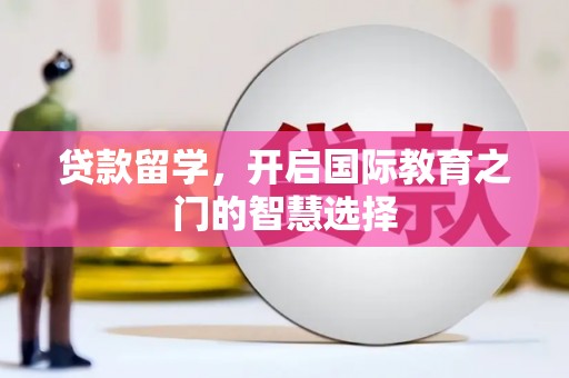 岢岚贷款留学，开启国际教育之门的智慧选择