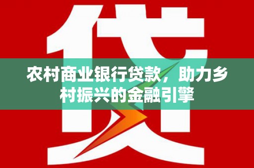 岢岚农村商业银行贷款，助力乡村振兴的金融引擎
