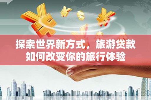 岢岚探索世界新方式，旅游贷款如何改变你的旅行体验
