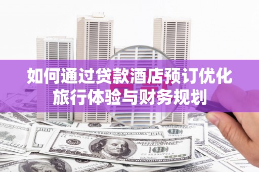 岢岚如何通过贷款酒店预订优化旅行体验与财务规划