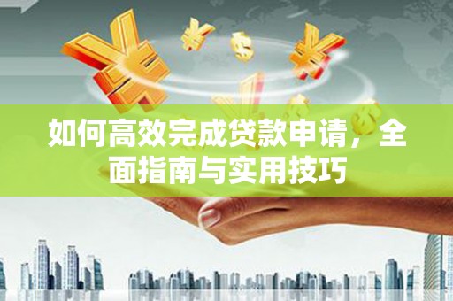 岢岚如何高效完成贷款申请，全面指南与实用技巧