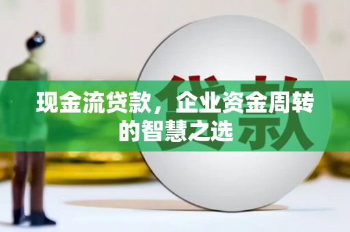 岢岚现金流贷款，企业资金周转的智慧之选
