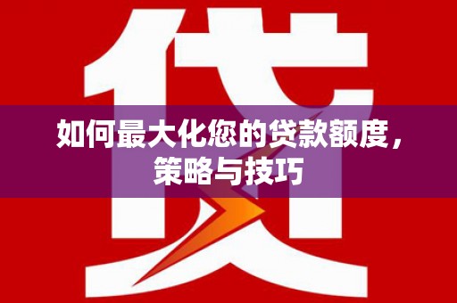 岢岚如何最大化您的贷款额度，策略与技巧