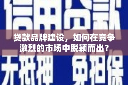 岢岚贷款品牌建设，如何在竞争激烈的市场中脱颖而出？