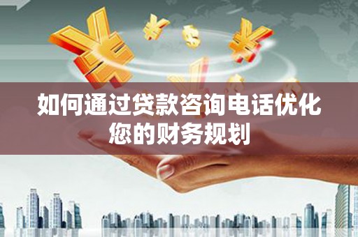岢岚如何通过贷款咨询电话优化您的财务规划
