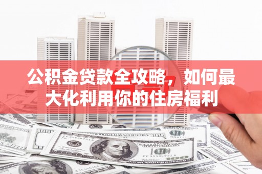 岢岚公积金贷款全攻略，如何最大化利用你的住房福利