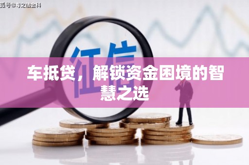 岢岚车抵贷，解锁资金困境的智慧之选