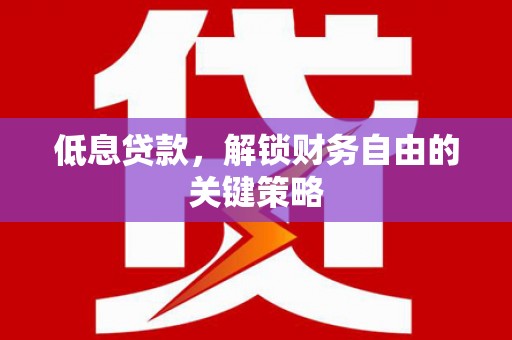 岢岚低息贷款，解锁财务自由的关键策略