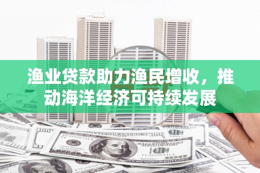 岢岚渔业贷款助力渔民增收，推动海洋经济可持续发展