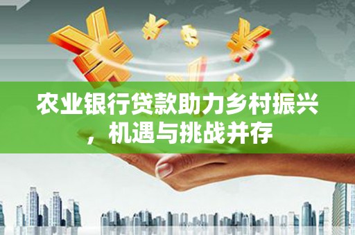 岢岚农业银行贷款助力乡村振兴，机遇与挑战并存