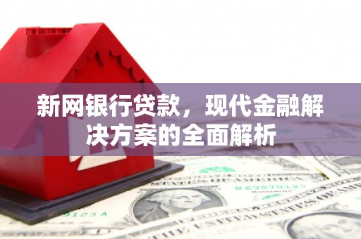 岢岚新网银行贷款，现代金融解决方案的全面解析