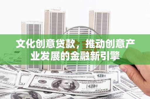 岢岚文化创意贷款，推动创意产业发展的金融新引擎