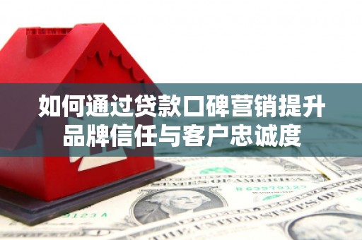 岢岚如何通过贷款口碑营销提升品牌信任与客户忠诚度