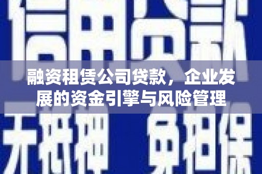 岢岚融资租赁公司贷款，企业发展的资金引擎与风险管理