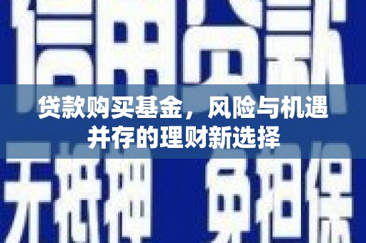 岢岚贷款购买基金，风险与机遇并存的理财新选择