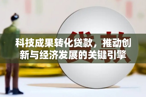 岢岚科技成果转化贷款，推动创新与经济发展的关键引擎