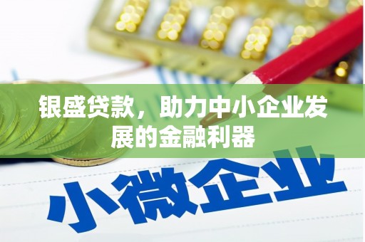 岢岚银盛贷款，助力中小企业发展的金融利器