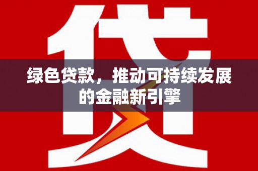 岢岚绿色贷款，推动可持续发展的金融新引擎