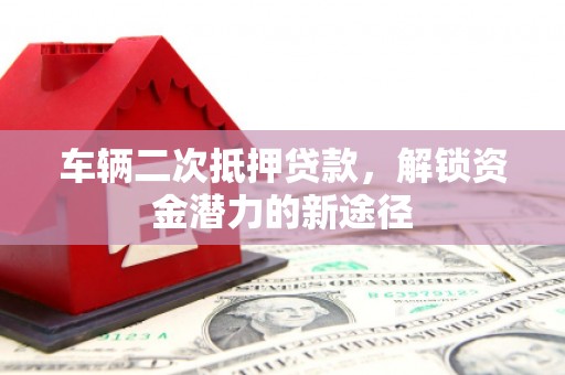 岢岚车辆二次抵押贷款，解锁资金潜力的新途径