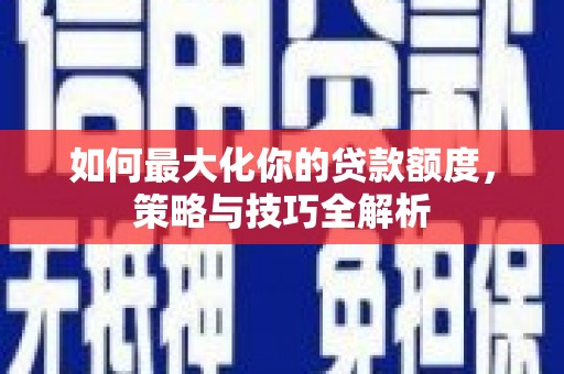 岢岚如何最大化你的贷款额度，策略与技巧全解析