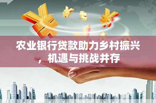 岢岚农业银行贷款助力乡村振兴，机遇与挑战并存