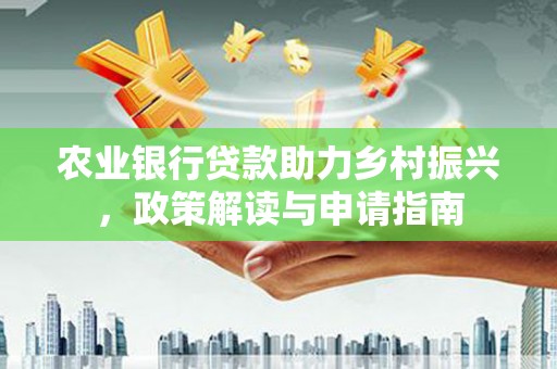 岢岚农业银行贷款助力乡村振兴，政策解读与申请指南