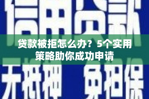 岢岚贷款被拒怎么办？5个实用策略助你成功申请