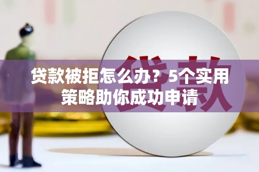 岢岚贷款被拒怎么办？5个实用策略助你成功申请