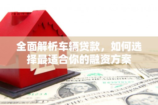 岢岚全面解析车辆贷款，如何选择最适合你的融资方案