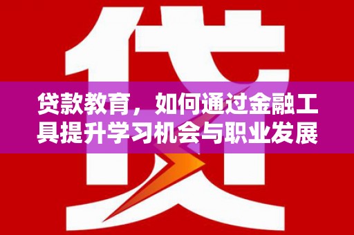 岢岚贷款教育，如何通过金融工具提升学习机会与职业发展