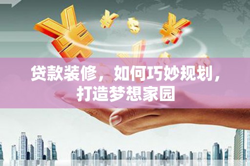 岢岚贷款装修，如何巧妙规划，打造梦想家园