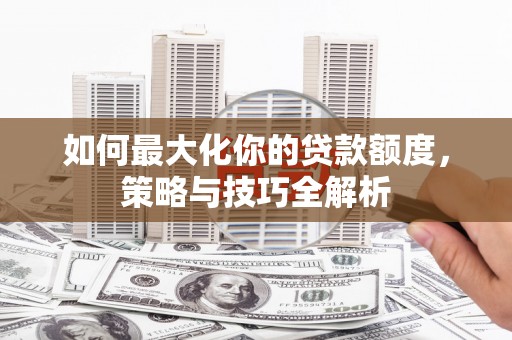 岢岚如何最大化你的贷款额度，策略与技巧全解析