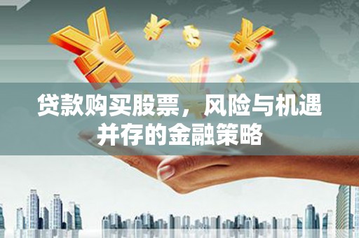 岢岚贷款购买股票，风险与机遇并存的金融策略