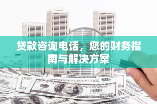 岢岚贷款咨询电话，您的财务指南与解决方案