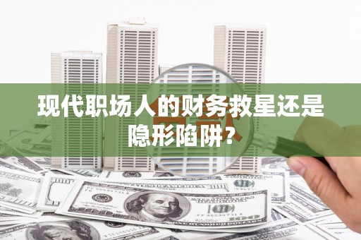 岢岚现代职场人的财务救星还是隐形陷阱？