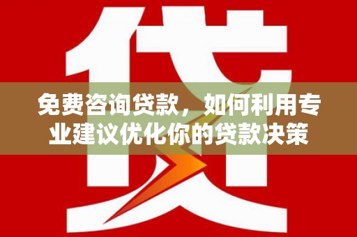 岢岚免费咨询贷款，如何利用专业建议优化你的贷款决策