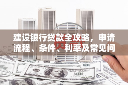 岢岚建设银行贷款全攻略，申请流程、条件、利率及常见问题解答