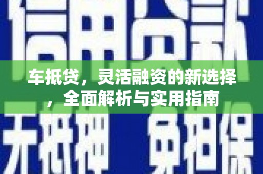 岢岚车抵贷，灵活融资的新选择，全面解析与实用指南