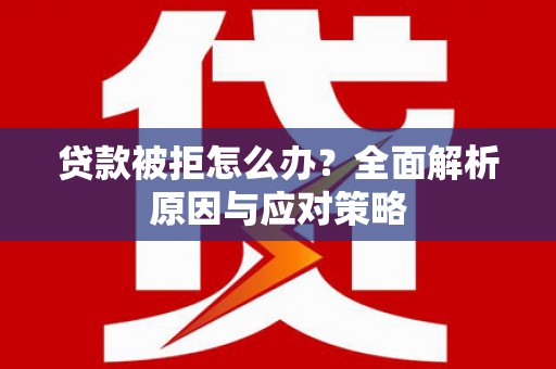 岢岚贷款被拒怎么办？全面解析原因与应对策略