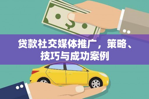 岢岚贷款社交媒体推广，策略、技巧与成功案例