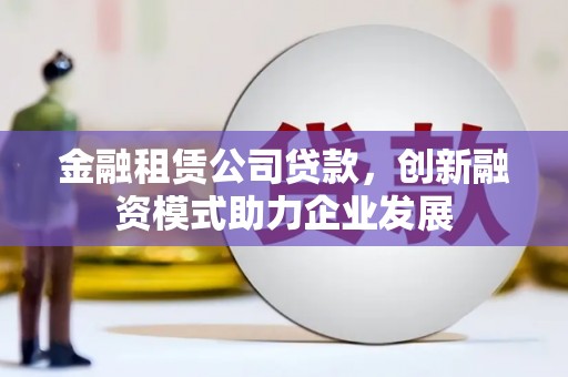 岢岚金融租赁公司贷款，创新融资模式助力企业发展